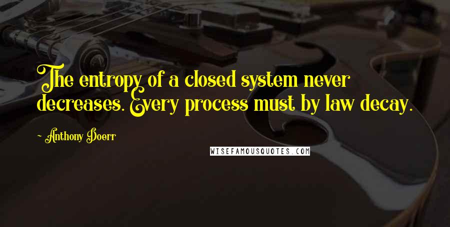 Anthony Doerr Quotes: The entropy of a closed system never decreases. Every process must by law decay.