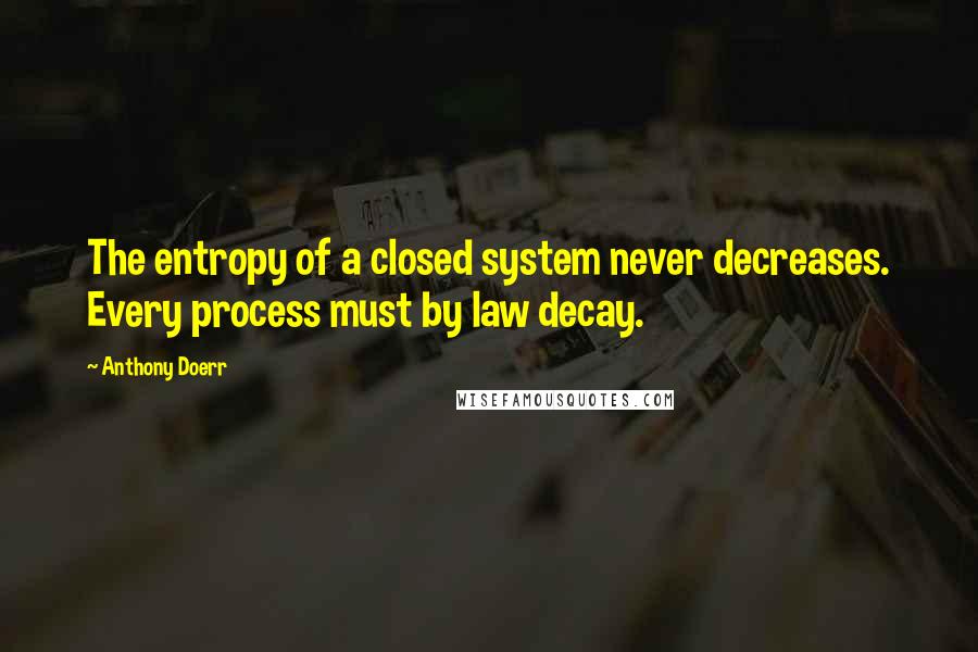 Anthony Doerr Quotes: The entropy of a closed system never decreases. Every process must by law decay.