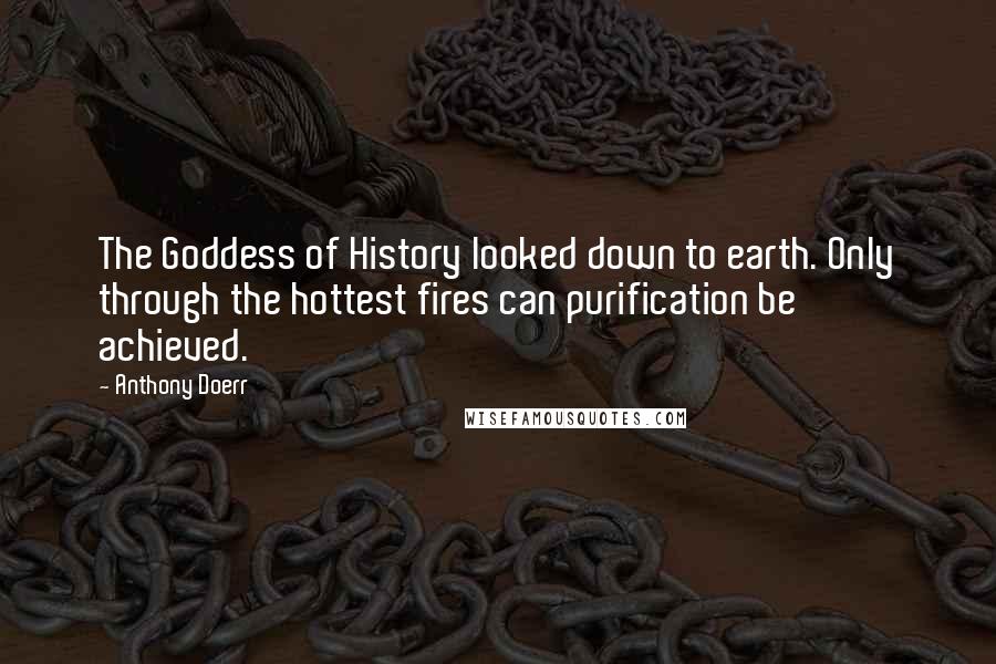 Anthony Doerr Quotes: The Goddess of History looked down to earth. Only through the hottest fires can purification be achieved.