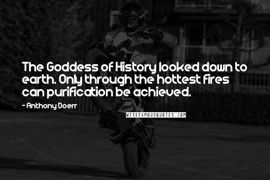 Anthony Doerr Quotes: The Goddess of History looked down to earth. Only through the hottest fires can purification be achieved.