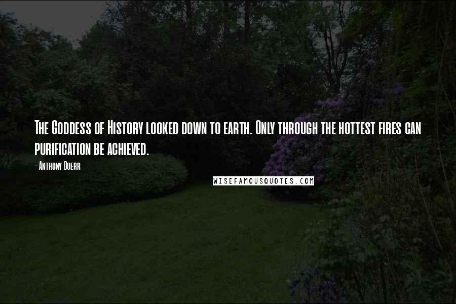 Anthony Doerr Quotes: The Goddess of History looked down to earth. Only through the hottest fires can purification be achieved.
