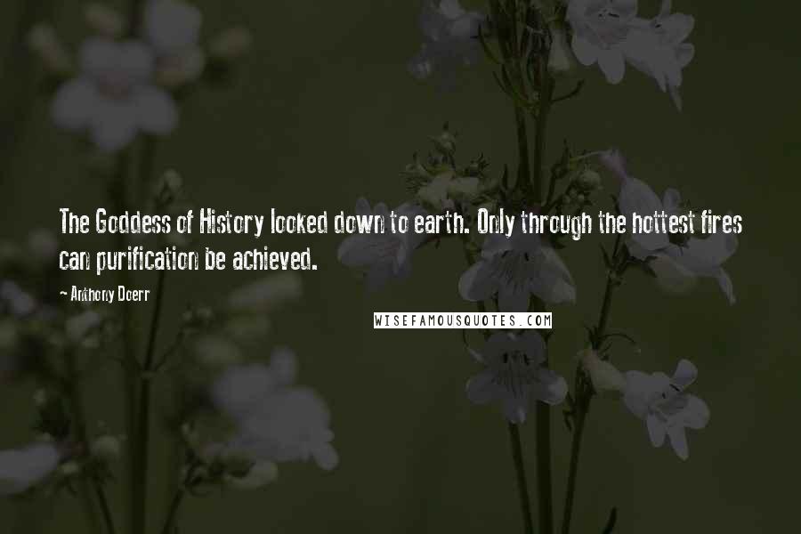 Anthony Doerr Quotes: The Goddess of History looked down to earth. Only through the hottest fires can purification be achieved.