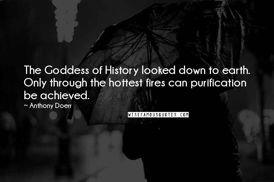 Anthony Doerr Quotes: The Goddess of History looked down to earth. Only through the hottest fires can purification be achieved.