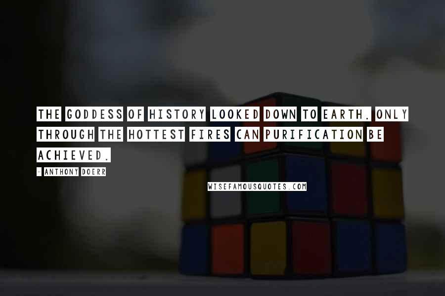 Anthony Doerr Quotes: The Goddess of History looked down to earth. Only through the hottest fires can purification be achieved.