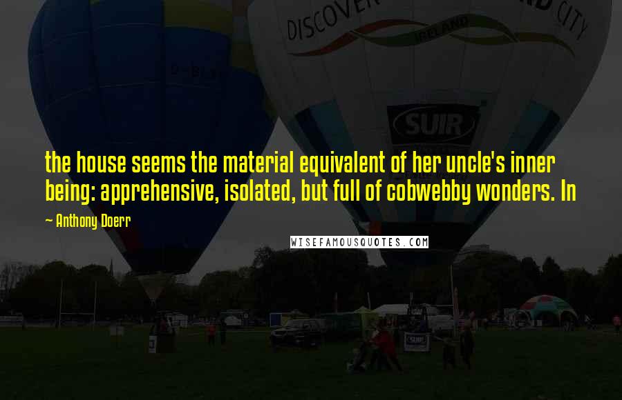 Anthony Doerr Quotes: the house seems the material equivalent of her uncle's inner being: apprehensive, isolated, but full of cobwebby wonders. In