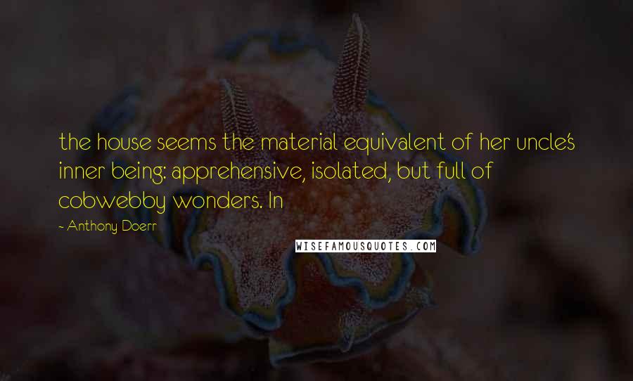 Anthony Doerr Quotes: the house seems the material equivalent of her uncle's inner being: apprehensive, isolated, but full of cobwebby wonders. In
