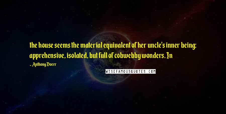 Anthony Doerr Quotes: the house seems the material equivalent of her uncle's inner being: apprehensive, isolated, but full of cobwebby wonders. In