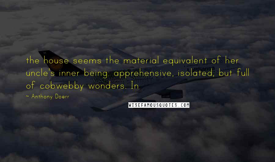 Anthony Doerr Quotes: the house seems the material equivalent of her uncle's inner being: apprehensive, isolated, but full of cobwebby wonders. In