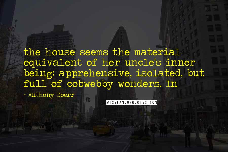 Anthony Doerr Quotes: the house seems the material equivalent of her uncle's inner being: apprehensive, isolated, but full of cobwebby wonders. In