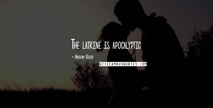 Anthony Doerr Quotes: The latrine is apocalyptic