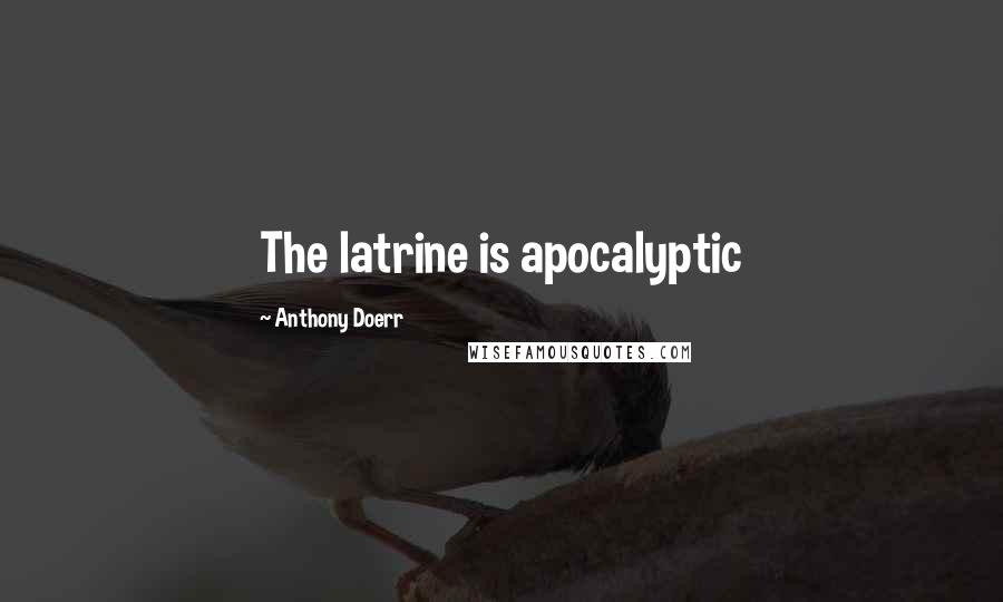 Anthony Doerr Quotes: The latrine is apocalyptic