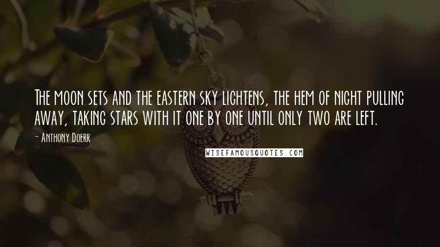 Anthony Doerr Quotes: The moon sets and the eastern sky lightens, the hem of night pulling away, taking stars with it one by one until only two are left.