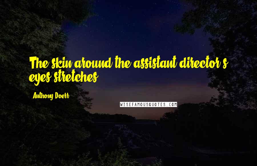 Anthony Doerr Quotes: The skin around the assistant director's eyes stretches.