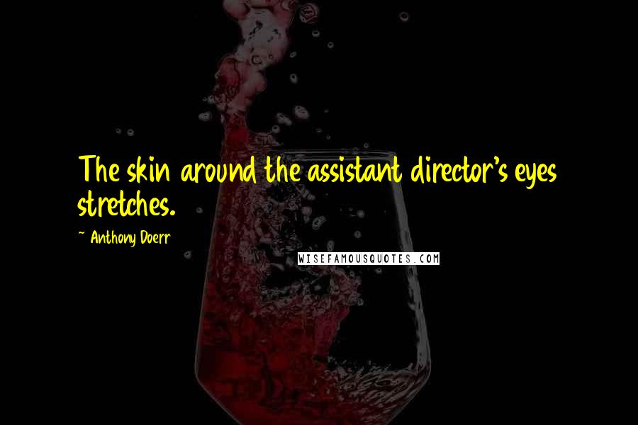 Anthony Doerr Quotes: The skin around the assistant director's eyes stretches.