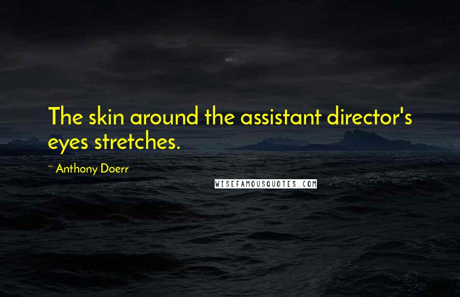 Anthony Doerr Quotes: The skin around the assistant director's eyes stretches.