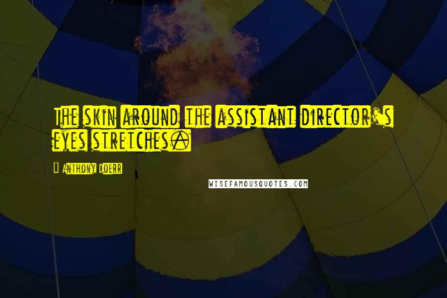 Anthony Doerr Quotes: The skin around the assistant director's eyes stretches.