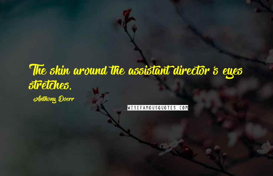 Anthony Doerr Quotes: The skin around the assistant director's eyes stretches.