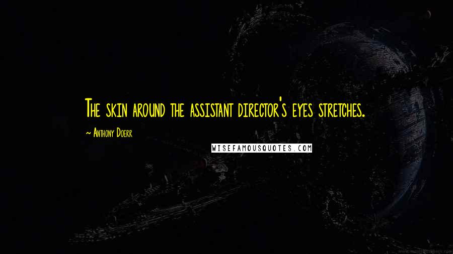 Anthony Doerr Quotes: The skin around the assistant director's eyes stretches.