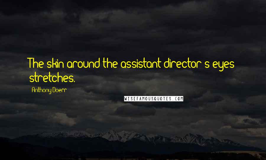 Anthony Doerr Quotes: The skin around the assistant director's eyes stretches.