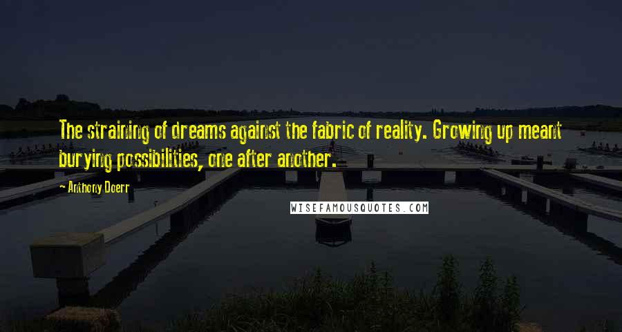 Anthony Doerr Quotes: The straining of dreams against the fabric of reality. Growing up meant burying possibilities, one after another.