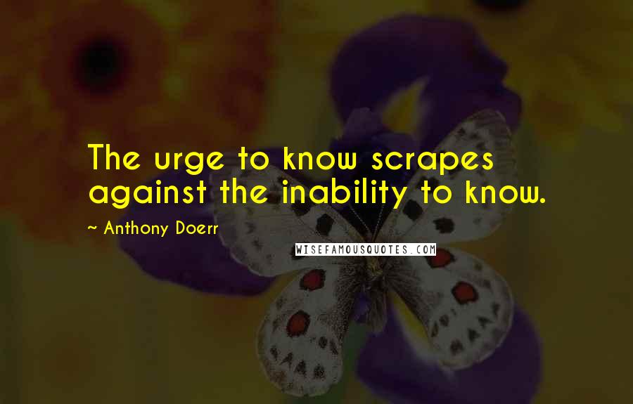 Anthony Doerr Quotes: The urge to know scrapes against the inability to know.