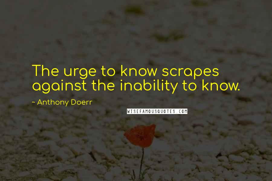 Anthony Doerr Quotes: The urge to know scrapes against the inability to know.