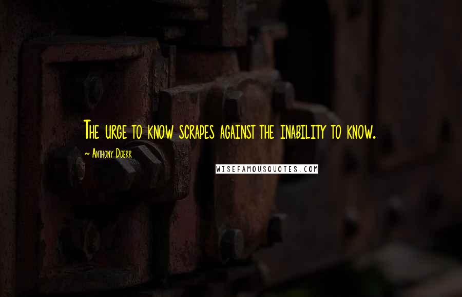 Anthony Doerr Quotes: The urge to know scrapes against the inability to know.