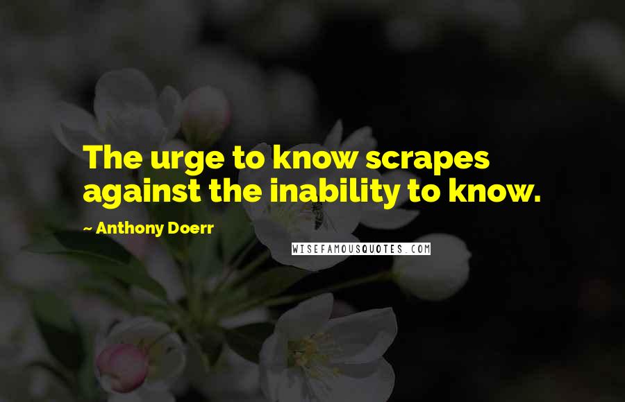 Anthony Doerr Quotes: The urge to know scrapes against the inability to know.