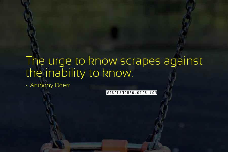 Anthony Doerr Quotes: The urge to know scrapes against the inability to know.