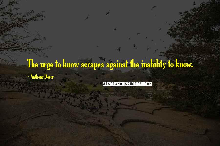 Anthony Doerr Quotes: The urge to know scrapes against the inability to know.