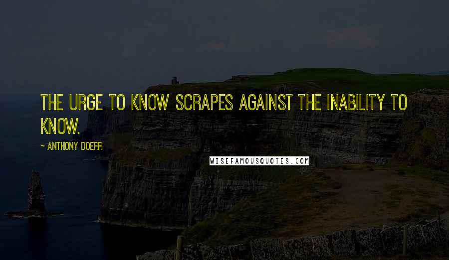 Anthony Doerr Quotes: The urge to know scrapes against the inability to know.