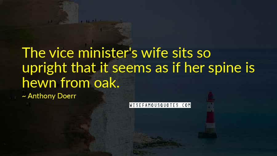 Anthony Doerr Quotes: The vice minister's wife sits so upright that it seems as if her spine is hewn from oak.