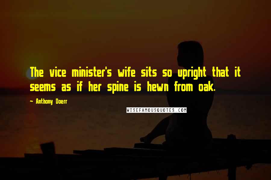 Anthony Doerr Quotes: The vice minister's wife sits so upright that it seems as if her spine is hewn from oak.