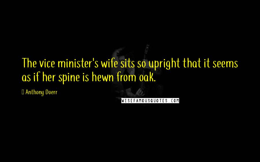 Anthony Doerr Quotes: The vice minister's wife sits so upright that it seems as if her spine is hewn from oak.