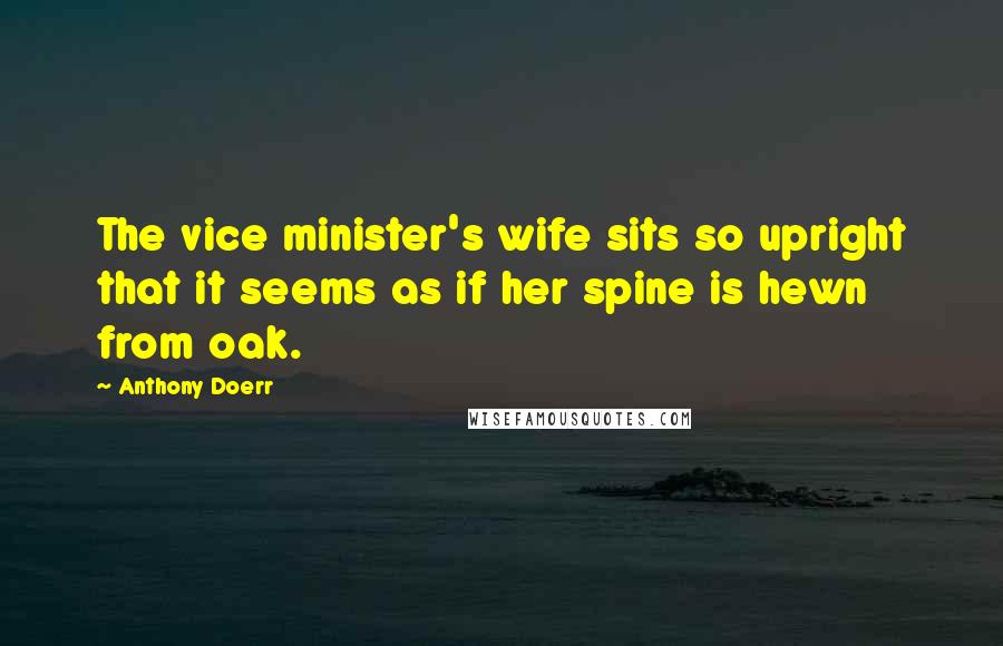 Anthony Doerr Quotes: The vice minister's wife sits so upright that it seems as if her spine is hewn from oak.