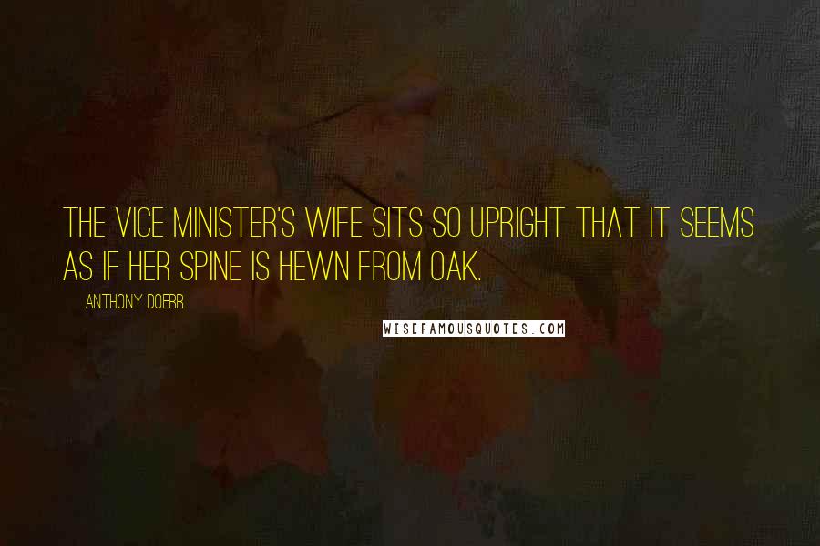 Anthony Doerr Quotes: The vice minister's wife sits so upright that it seems as if her spine is hewn from oak.