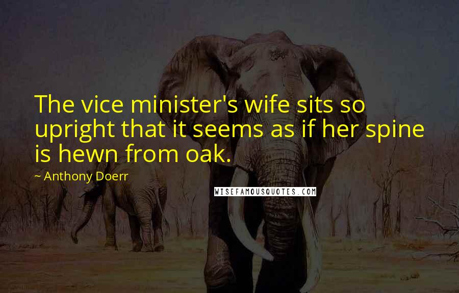 Anthony Doerr Quotes: The vice minister's wife sits so upright that it seems as if her spine is hewn from oak.