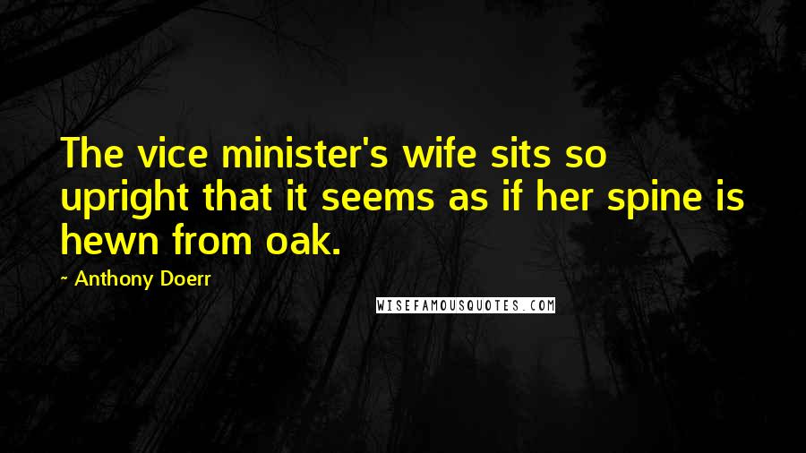 Anthony Doerr Quotes: The vice minister's wife sits so upright that it seems as if her spine is hewn from oak.