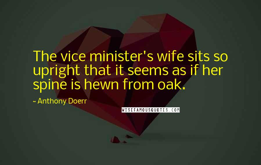 Anthony Doerr Quotes: The vice minister's wife sits so upright that it seems as if her spine is hewn from oak.