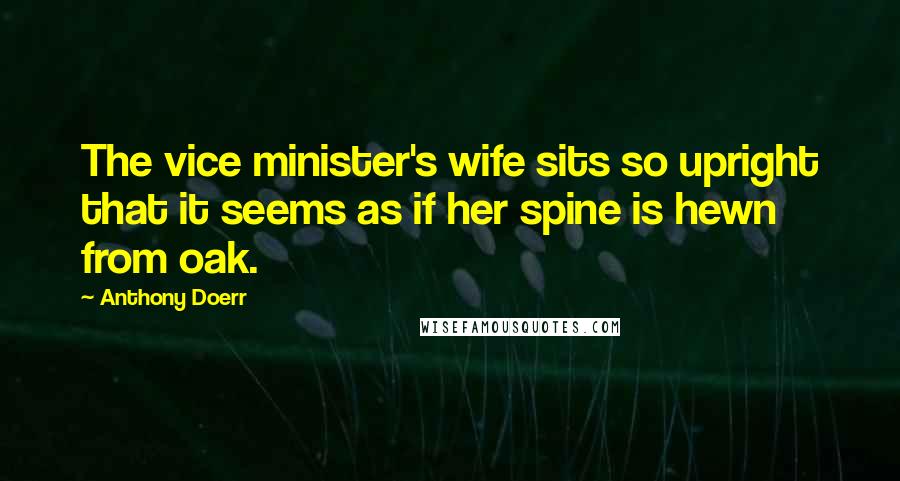 Anthony Doerr Quotes: The vice minister's wife sits so upright that it seems as if her spine is hewn from oak.