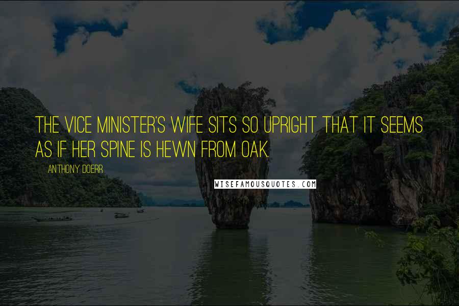 Anthony Doerr Quotes: The vice minister's wife sits so upright that it seems as if her spine is hewn from oak.