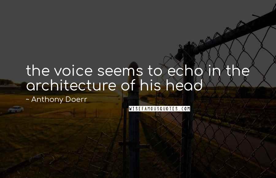 Anthony Doerr Quotes: the voice seems to echo in the architecture of his head