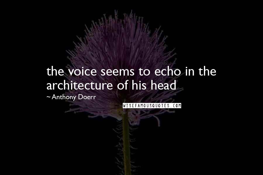 Anthony Doerr Quotes: the voice seems to echo in the architecture of his head