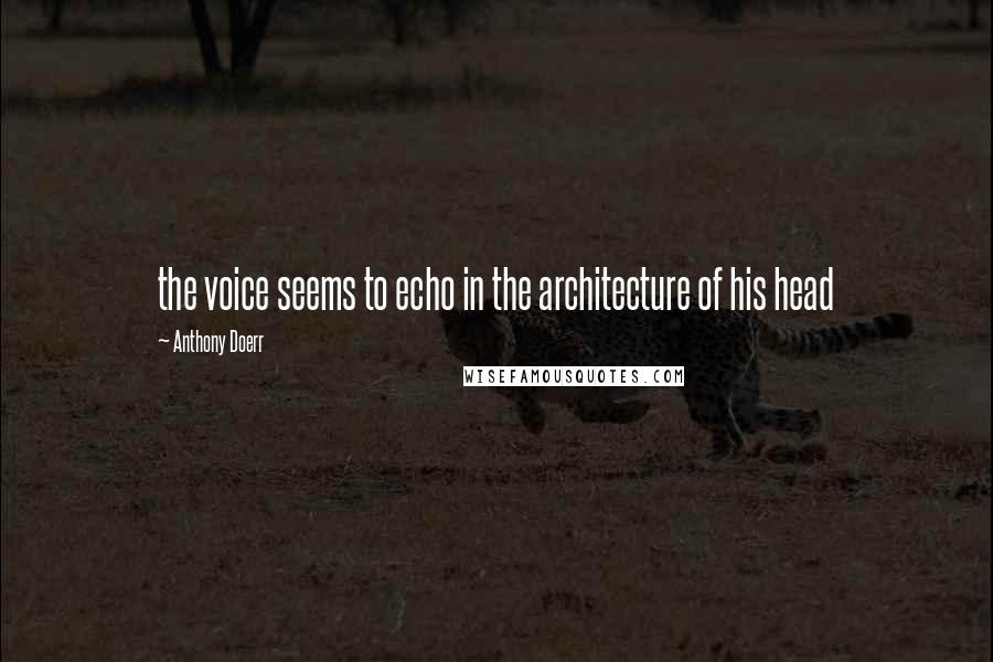 Anthony Doerr Quotes: the voice seems to echo in the architecture of his head