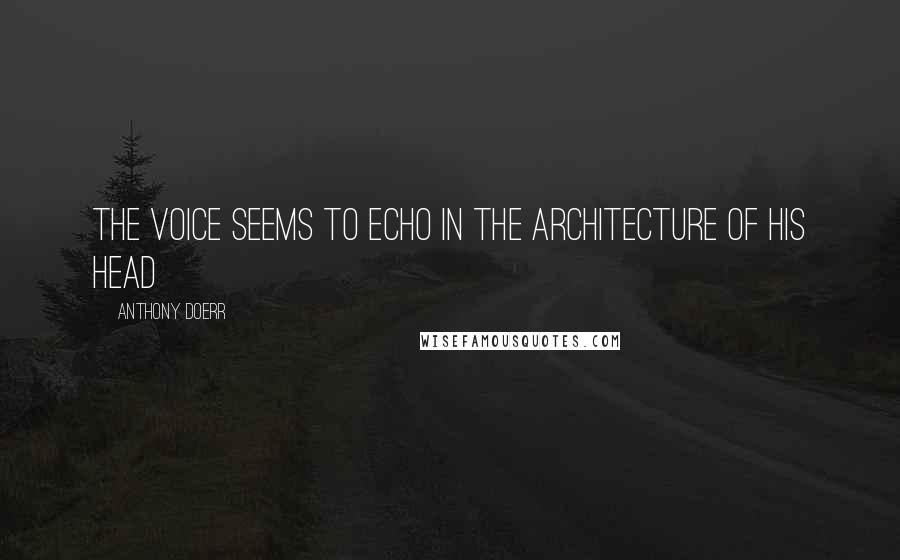 Anthony Doerr Quotes: the voice seems to echo in the architecture of his head