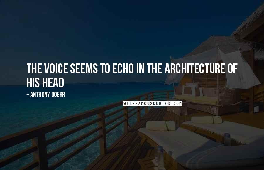 Anthony Doerr Quotes: the voice seems to echo in the architecture of his head