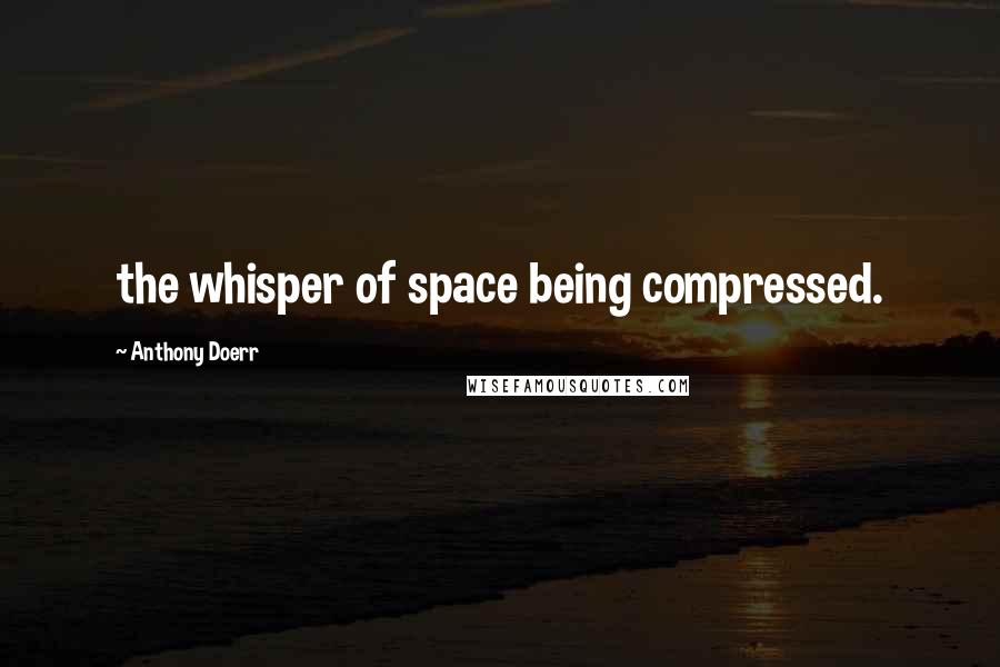 Anthony Doerr Quotes: the whisper of space being compressed.