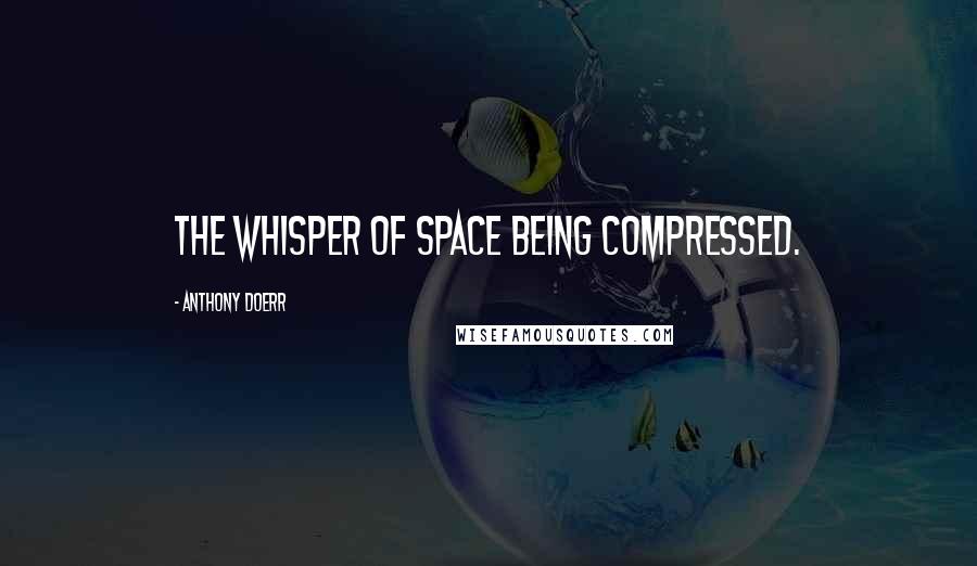 Anthony Doerr Quotes: the whisper of space being compressed.