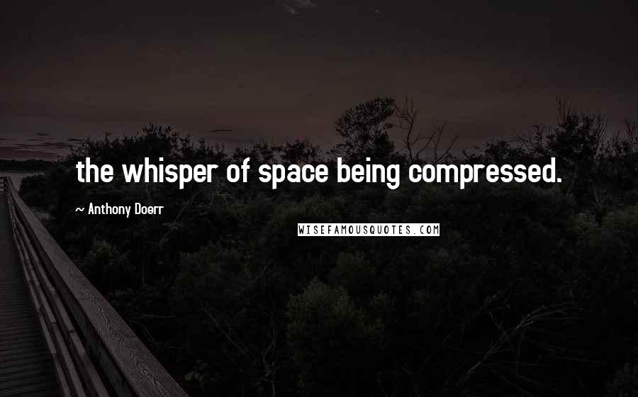 Anthony Doerr Quotes: the whisper of space being compressed.