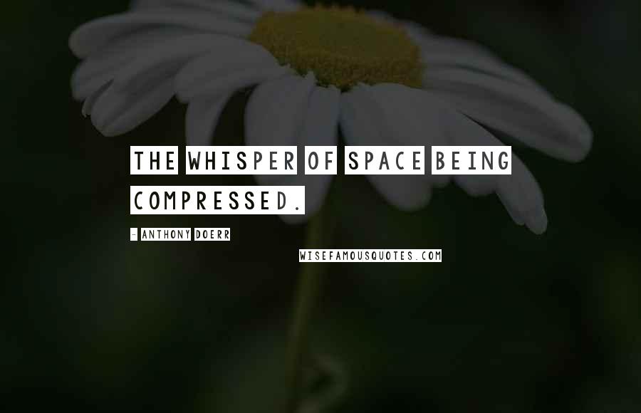 Anthony Doerr Quotes: the whisper of space being compressed.